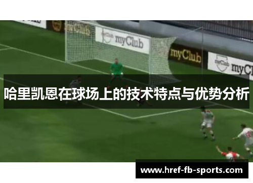 哈里凯恩在球场上的技术特点与优势分析 哈里凯恩在球场上的技术特点与优势分析