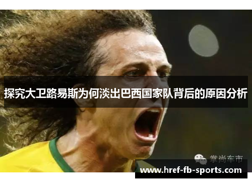 探究大卫路易斯为何淡出巴西国家队背后的原因分析