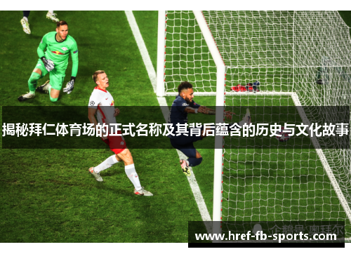揭秘拜仁体育场的正式名称及其背后蕴含的历史与文化故事 揭秘拜仁体育场的正式名称及其背后蕴含的历史与文化故事