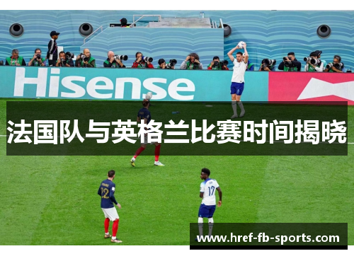 法国队与英格兰比赛时间揭晓 法国队与英格兰比赛时间揭晓