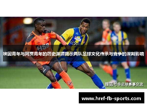 埃因青年与阿贾青年的历史渊源揭示两队足球文化传承与竞争的深刻影响 埃因青年与阿贾青年的历史渊源揭示两队足球文化传承与竞争的深刻影响