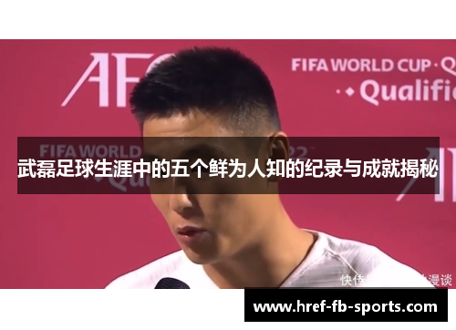 武磊足球生涯中的五个鲜为人知的纪录与成就揭秘