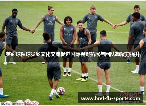 英超球队球员多文化交流促进国际视野拓展与团队凝聚力提升
