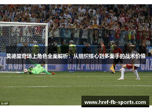 莫德里奇场上角色全面解析：从组织核心到多面手的战术价值