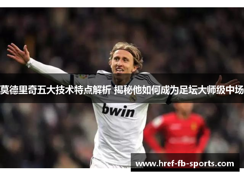 莫德里奇五大技术特点解析 揭秘他如何成为足坛大师级中场
