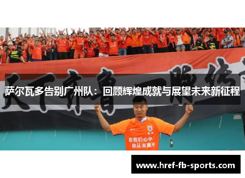 萨尔瓦多告别广州队：回顾辉煌成就与展望未来新征程