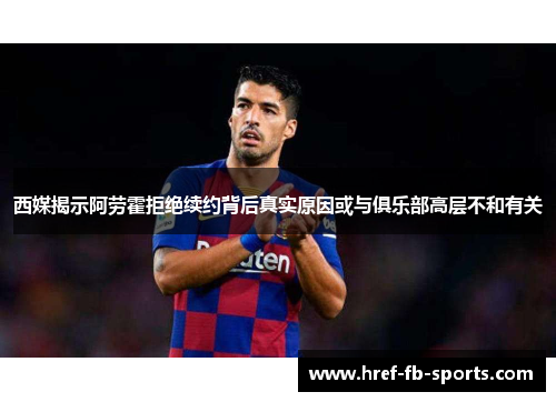 西媒揭示阿劳霍拒绝续约背后真实原因或与俱乐部高层不和有关