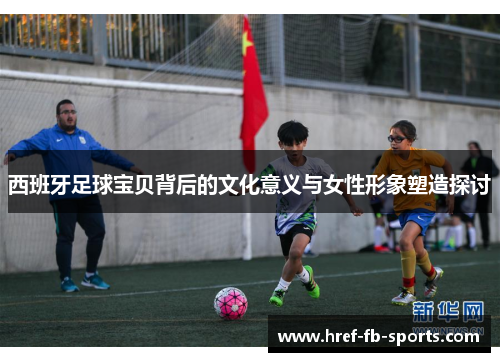 西班牙足球宝贝背后的文化意义与女性形象塑造探讨