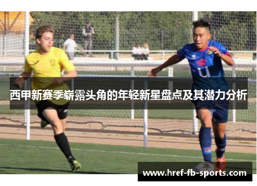 西甲新赛季崭露头角的年轻新星盘点及其潜力分析