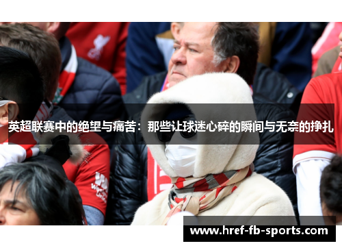 英超联赛中的绝望与痛苦：那些让球迷心碎的瞬间与无奈的挣扎