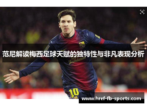 范尼解读梅西足球天赋的独特性与非凡表现分析