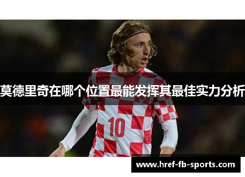 莫德里奇在哪个位置最能发挥其最佳实力分析 莫德里奇在哪个位置最能发挥其最佳实力分析