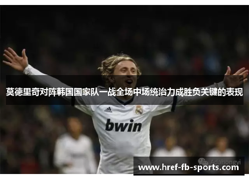 莫德里奇对阵韩国国家队一战全场中场统治力成胜负关键的表现