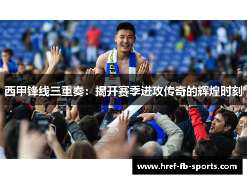 西甲锋线三重奏：揭开赛季进攻传奇的辉煌时刻