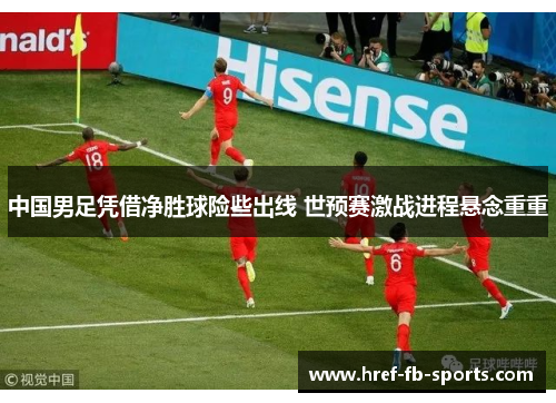 中国男足凭借净胜球险些出线 世预赛激战进程悬念重重 中国男足凭借净胜球险些出线 世预赛激战进程悬念重重