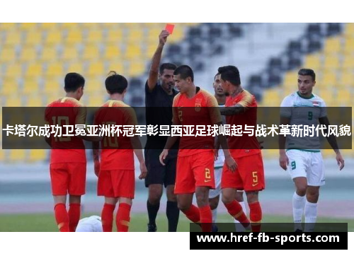 卡塔尔成功卫冕亚洲杯冠军彰显西亚足球崛起与战术革新时代风貌 卡塔尔成功卫冕亚洲杯冠军彰显西亚足球崛起与战术革新时代风貌