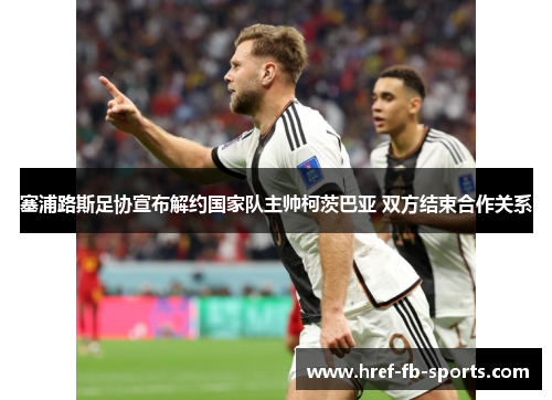 塞浦路斯足协宣布解约国家队主帅柯茨巴亚 双方结束合作关系 塞浦路斯足协宣布解约国家队主帅柯茨巴亚 双方结束合作关系