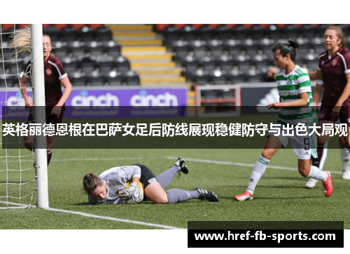 英格丽德恩根在巴萨女足后防线展现稳健防守与出色大局观 英格丽德恩根在巴萨女足后防线展现稳健防守与出色大局观