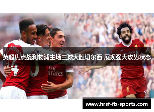 英超焦点战利物浦主场三球大胜切尔西 展现强大攻势状态 英超焦点战利物浦主场三球大胜切尔西 展现强大攻势状态