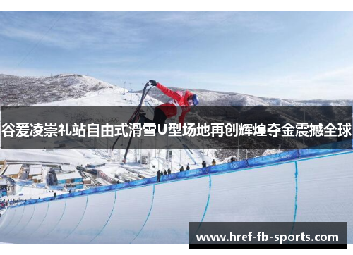 谷爱凌崇礼站自由式滑雪U型场地再创辉煌夺金震撼全球