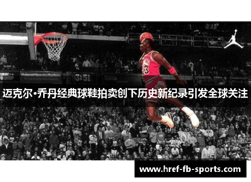 迈克尔·乔丹经典球鞋拍卖创下历史新纪录引发全球关注 迈克尔·乔丹经典球鞋拍卖创下历史新纪录引发全球关注