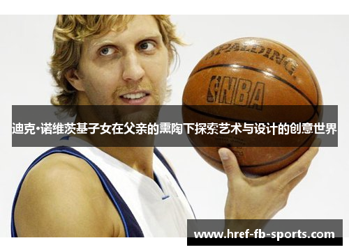 迪克·诺维茨基子女在父亲的熏陶下探索艺术与设计的创意世界 迪克·诺维茨基子女在父亲的熏陶下探索艺术与设计的创意世界